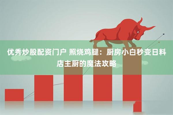 优秀炒股配资门户 照烧鸡腿：厨房小白秒变日料店主厨的魔法攻略