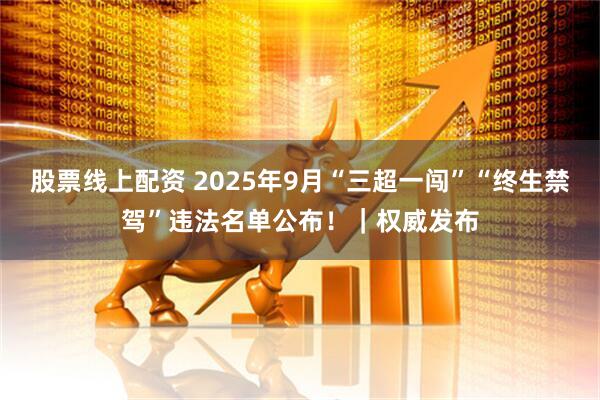 股票线上配资 2025年9月“三超一闯”“终生禁驾”违法名单公布！｜权威发布