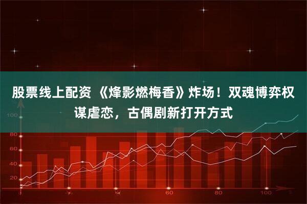 股票线上配资 《烽影燃梅香》炸场！双魂博弈权谋虐恋，古偶剧新打开方式
