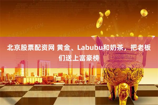 北京股票配资网 黄金、Labubu和奶茶，把老板们送上富豪榜