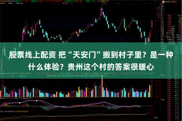 股票线上配资 把“天安门”搬到村子里？是一种什么体验？贵州这个村的答案很暖心