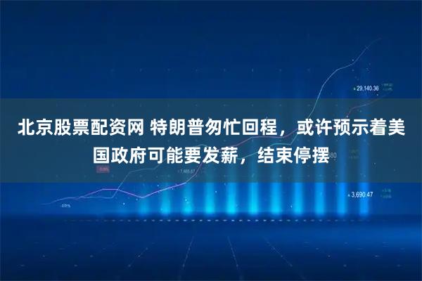 北京股票配资网 特朗普匆忙回程，或许预示着美国政府可能要发薪，结束停摆