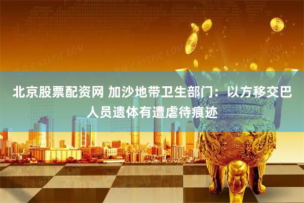 北京股票配资网 加沙地带卫生部门：以方移交巴人员遗体有遭虐待痕迹