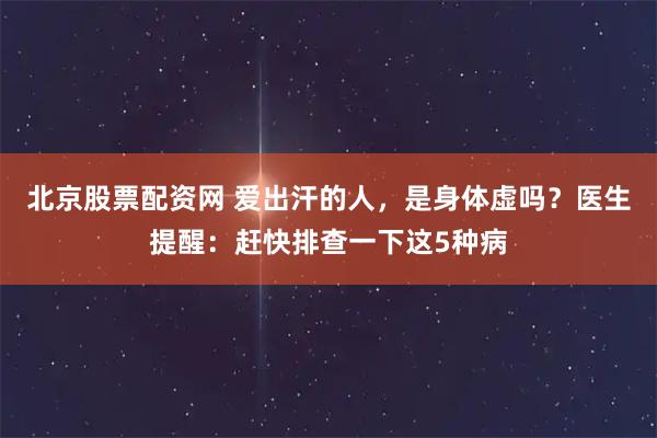 北京股票配资网 爱出汗的人，是身体虚吗？医生提醒：赶快排查一下这5种病
