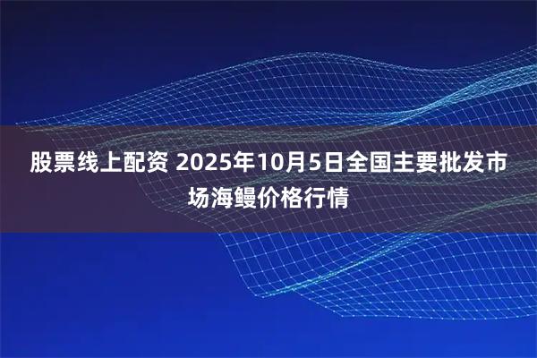 股票线上配资 2025年10月5日全国主要批发市场海鳗价格行情