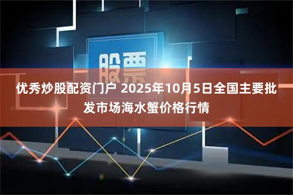 优秀炒股配资门户 2025年10月5日全国主要批发市场海水蟹价格行情