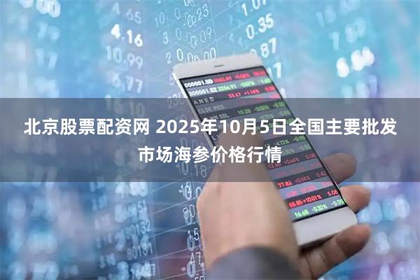 北京股票配资网 2025年10月5日全国主要批发市场海参价格行情