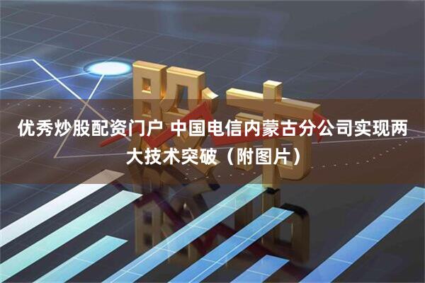 优秀炒股配资门户 中国电信内蒙古分公司实现两大技术突破（附图片）