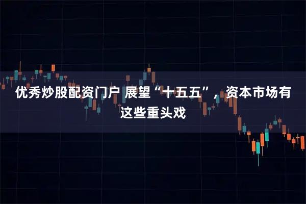 优秀炒股配资门户 展望“十五五”，资本市场有这些重头戏