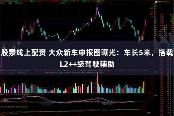股票线上配资 大众新车申报图曝光：车长5米，搭载L2++级驾驶辅助
