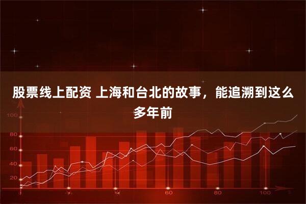 股票线上配资 上海和台北的故事，能追溯到这么多年前