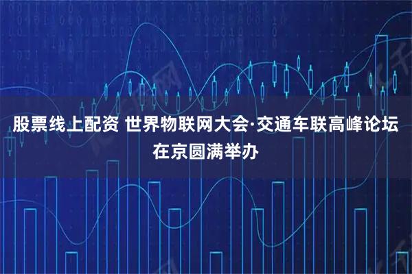 股票线上配资 世界物联网大会·交通车联高峰论坛在京圆满举办