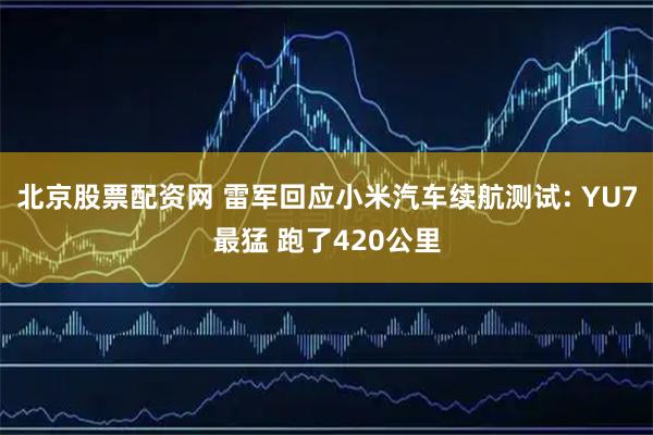 北京股票配资网 雷军回应小米汽车续航测试: YU7最猛 跑了420公里