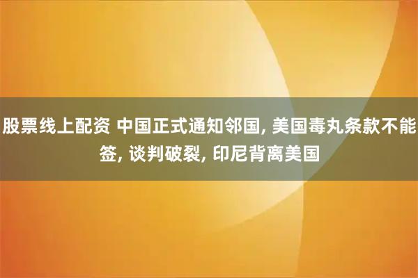 股票线上配资 中国正式通知邻国, 美国毒丸条款不能签, 谈判破裂, 印尼背离美国