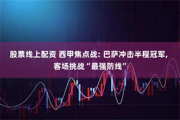 股票线上配资 西甲焦点战: 巴萨冲击半程冠军, 客场挑战“最强防线”