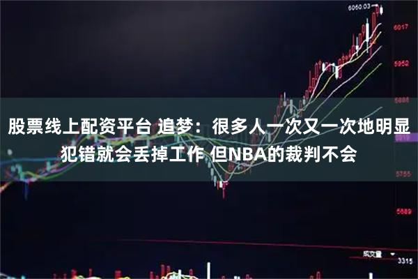 股票线上配资平台 追梦：很多人一次又一次地明显犯错就会丢掉工作 但NBA的裁判不会