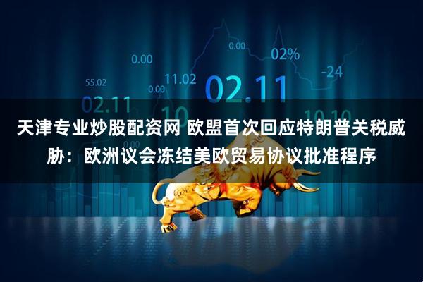 天津专业炒股配资网 欧盟首次回应特朗普关税威胁：欧洲议会冻结美欧贸易协议批准程序