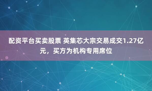 配资平台买卖股票 英集芯大宗交易成交1.27亿元，买方为机构专用席位