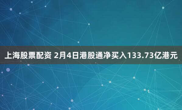 上海股票配资 2月4日港股通净买入133.73亿港元