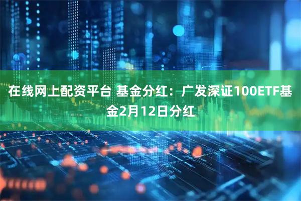 在线网上配资平台 基金分红：广发深证100ETF基金2月12日分红