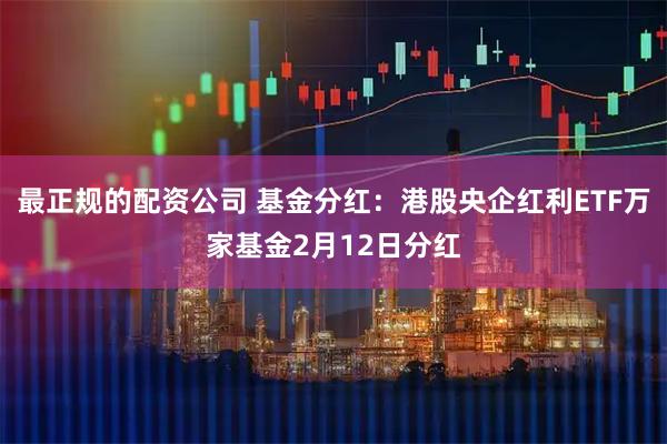 最正规的配资公司 基金分红：港股央企红利ETF万家基金2月12日分红