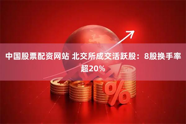 中国股票配资网站 北交所成交活跃股：8股换手率超20%