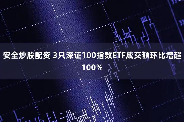 安全炒股配资 3只深证100指数ETF成交额环比增超100%
