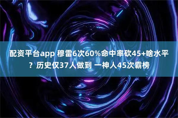 配资平台app 穆雷6次60%命中率砍45+啥水平？历史仅37人做到 一神人45次霸榜
