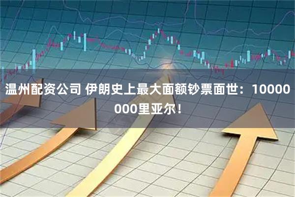 温州配资公司 伊朗史上最大面额钞票面世：10000000里亚尔！