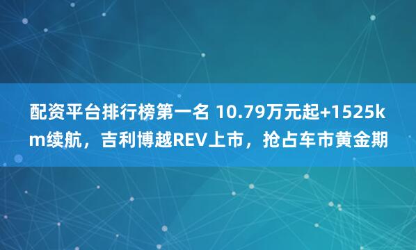 配资平台排行榜第一名 10.79万元起+1525km续航，吉利博越REV上市，抢占车市黄金期