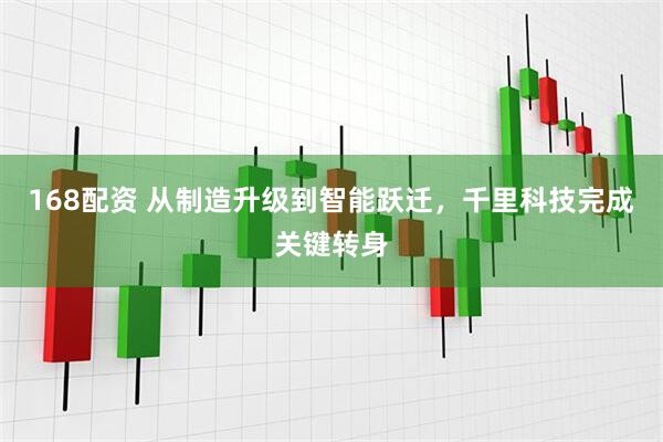 168配资 从制造升级到智能跃迁，千里科技完成关键转身