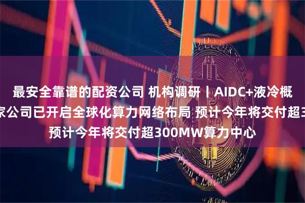 最安全靠谱的配资公司 机构调研丨AIDC+液冷概念+东数西算 这家公司已开启全球化算力网络布局 预计今年将交付超300MW算力中心